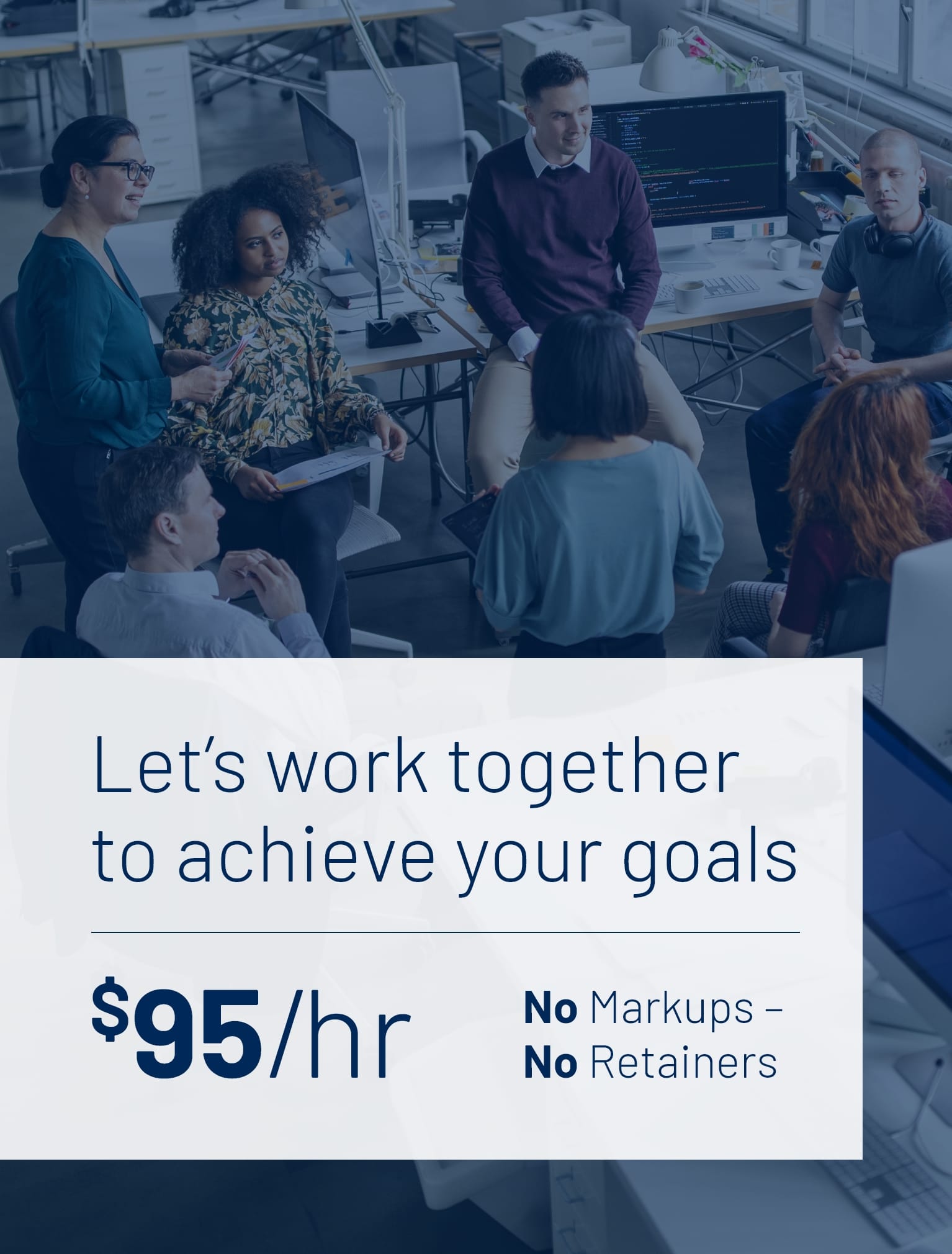 Let’s work together to achieve your goals. $95/hr No Markups - No retainers.